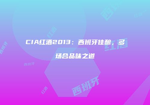 CIA红酒2013：西班牙佳酿，多场合品味之道