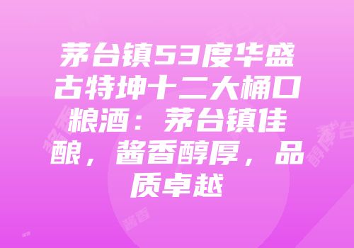 茅台镇53度华盛古特坤十二大桶口粮酒：茅台镇佳酿，酱香醇厚，品质卓越