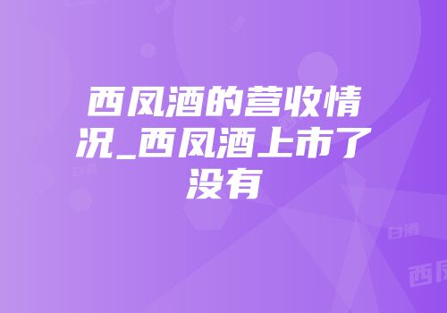 西凤酒的营收情况_西凤酒上市了没有
