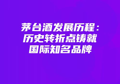 茅台酒发展历程：历史转折点铸就国际知名品牌