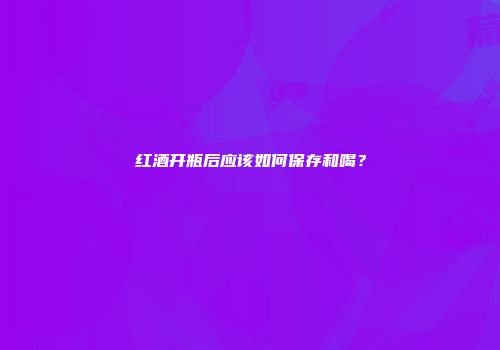 红酒开瓶后应该如何保存和喝？