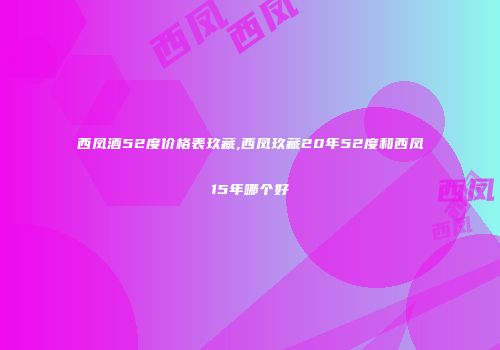 西凤酒52度价格表玖藏,西凤玖藏20年52度和西凤15年哪个好
