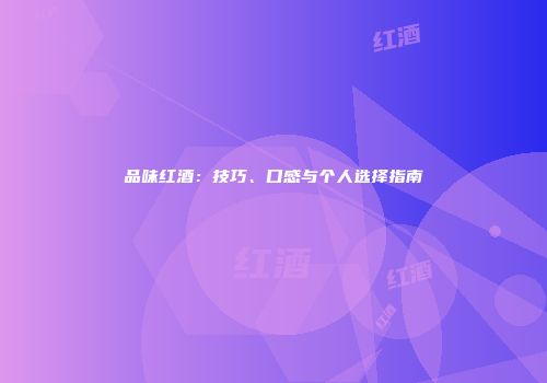 品味红酒：技巧、口感与个人选择指南