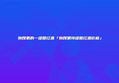 勃艮第的一级园红酒「勃艮第特级园红酒价格」
