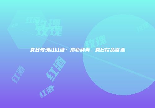 夏日玫瑰红红酒：清新鲜美，夏日饮品首选