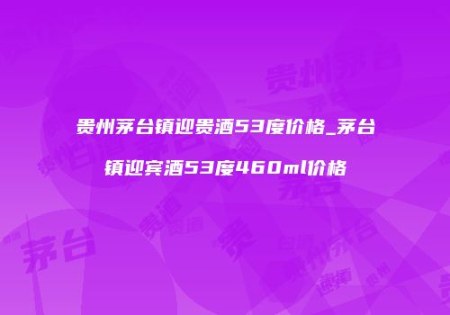贵州茅台镇迎贵酒53度价格_茅台镇迎宾酒53度460ml价格