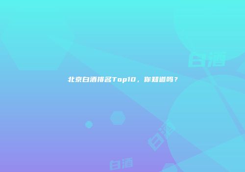 北京白酒排名Top10，你知道吗？