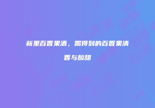 新里百香果酒，喝得到的百香果清香与酸甜