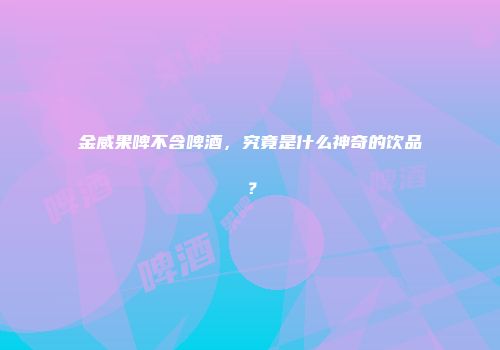 金威果啤不含啤酒，究竟是什么神奇的饮品？