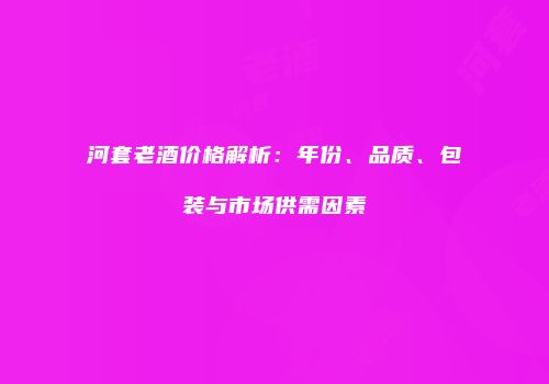 河套老酒价格解析：年份、品质、包装与市场供需因素