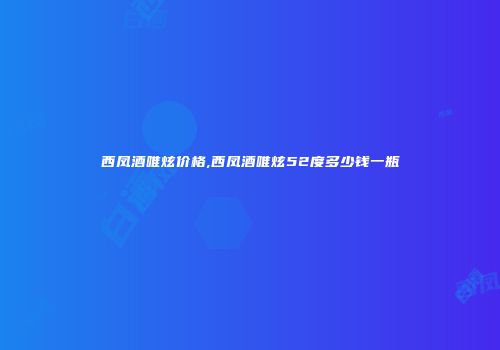 西凤酒唯炫价格,西凤酒唯炫52度多少钱一瓶