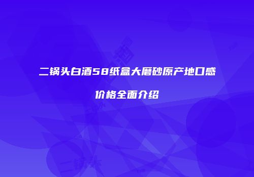 二锅头白酒58纸盒大磨砂原产地口感价格全面介绍