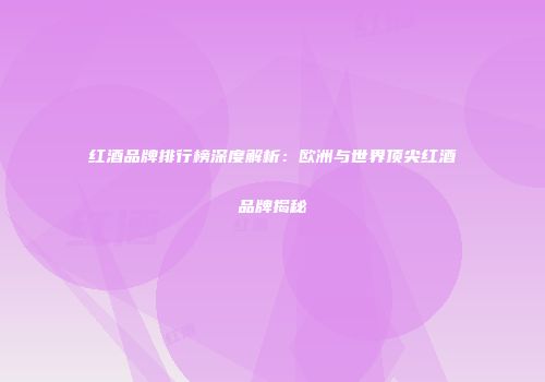 红酒品牌排行榜深度解析：欧洲与世界顶尖红酒品牌揭秘