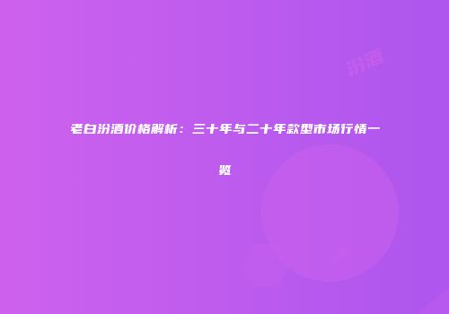 老白汾酒价格解析：三十年与二十年款型市场行情一览