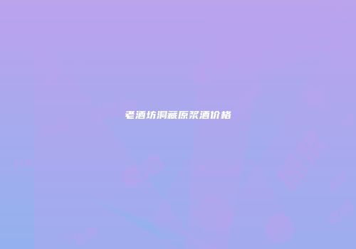 老酒坊洞藏原浆酒价格