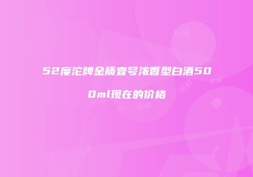 52度沱牌金质壹号浓香型白酒500ml现在的价格