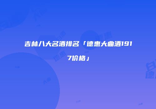 吉林八大名酒排名「德惠大曲酒1917价格」