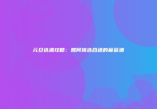 元旦选酒攻略：如何挑选合适的葡萄酒