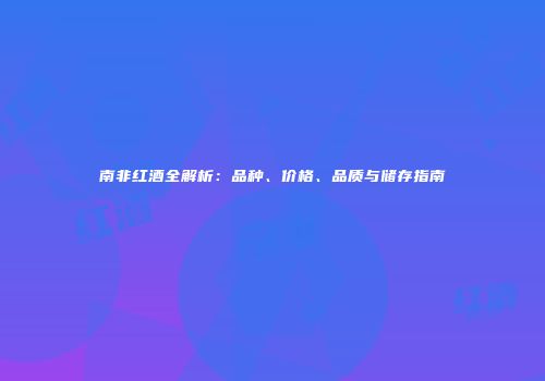 南非红酒全解析：品种、价格、品质与储存指南
