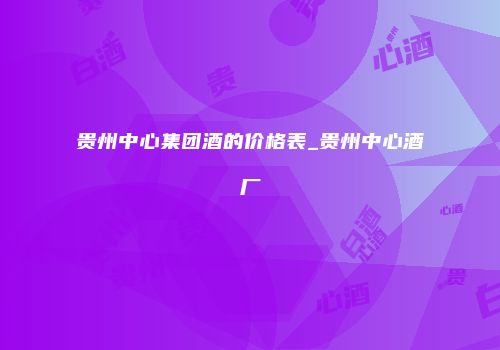 贵州中心集团酒的价格表_贵州中心酒厂