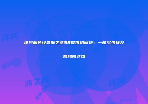 洋河蓝色经典海之蓝38度价格解析：一箱多少钱及各规格详情