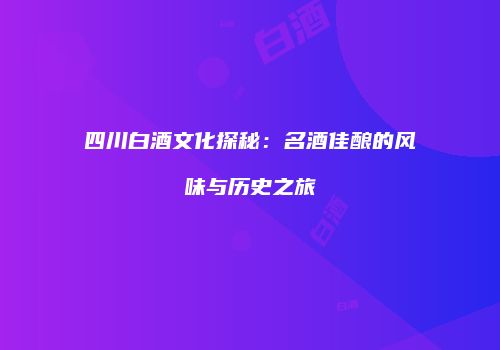 四川白酒文化探秘：名酒佳酿的风味与历史之旅