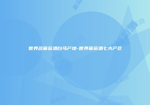 世界名葡萄酒白马产地-世界葡萄酒七大产区