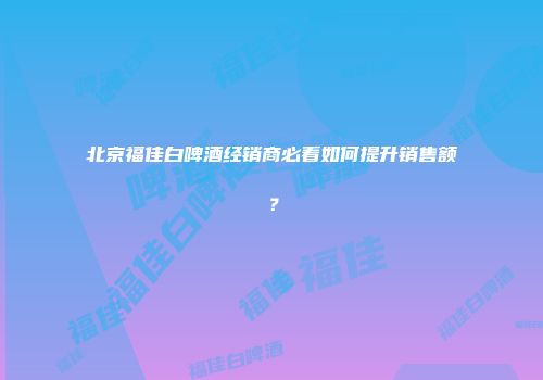 北京福佳白啤酒经销商必看如何提升销售额？