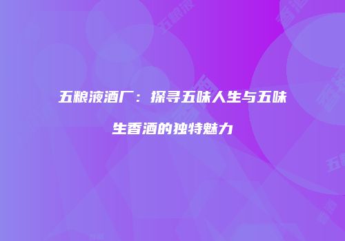 五粮液酒厂：探寻五味人生与五味生香酒的独特魅力