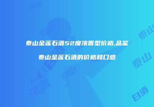 泰山金莲石酒52度浓香型价格,品鉴泰山金莲石酒的价格和口感