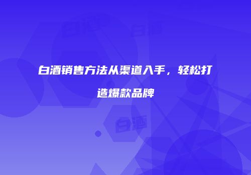 白酒销售方法从渠道入手，轻松打造爆款品牌