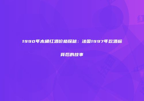 1990年木桶红酒价格探秘：法国1997年款酒标背后的故事