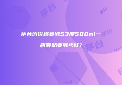 茅台酒价格暴涨53度500ml一瓶竟然要多少钱?