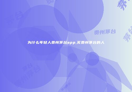 为什么年轻人贵州茅台app,买贵州茅台的人
