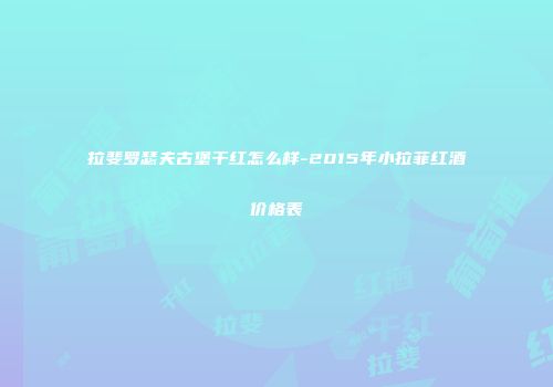 拉斐罗瑟夫古堡干红怎么样-2015年小拉菲红酒价格表