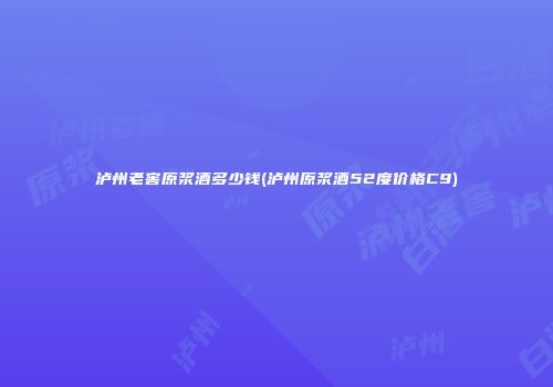 泸州老窖原浆酒多少钱(泸州原浆酒52度价格C9)