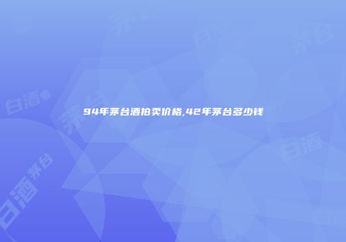 94年茅台酒拍卖价格,42年茅台多少钱