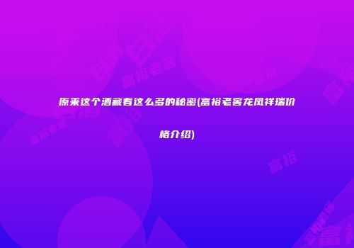 原来这个酒藏着这么多的秘密(富裕老窖龙凤祥瑞价格介绍)
