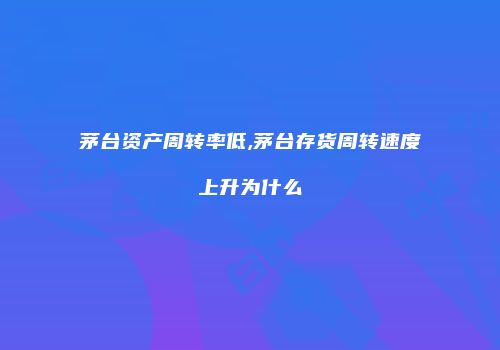 茅台资产周转率低,茅台存货周转速度上升为什么