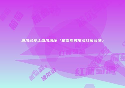 波尔多爱士图尔酒庄「柏图斯波尔多红葡萄酒」