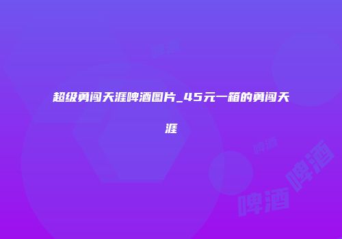 超级勇闯天涯啤酒图片_45元一箱的勇闯天涯