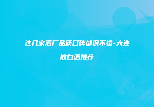 这几家酒厂品质口碑都很不错-大连散白酒推荐