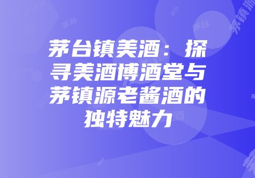 茅台镇美酒：探寻美酒博酒堂与茅镇源老酱酒的独特魅力