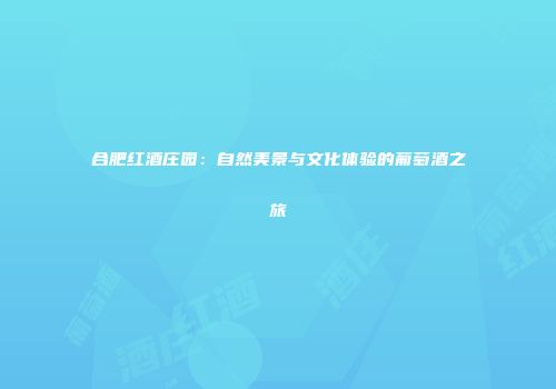 合肥红酒庄园：自然美景与文化体验的葡萄酒之旅