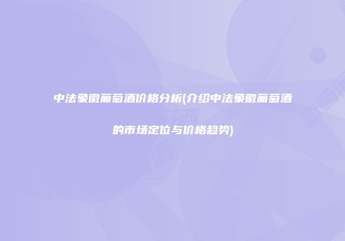 中法象徽葡萄酒价格分析(介绍中法象徽葡萄酒的市场定位与价格趋势)