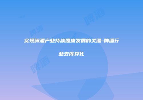 实现啤酒产业持续健康发展的关键-啤酒行业去库存化