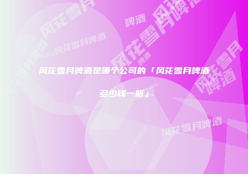 风花雪月啤酒是哪个公司的「风花雪月啤酒多少钱一瓶」