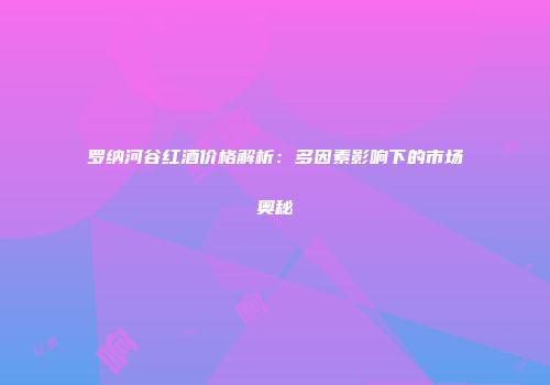 罗纳河谷红酒价格解析：多因素影响下的市场奥秘