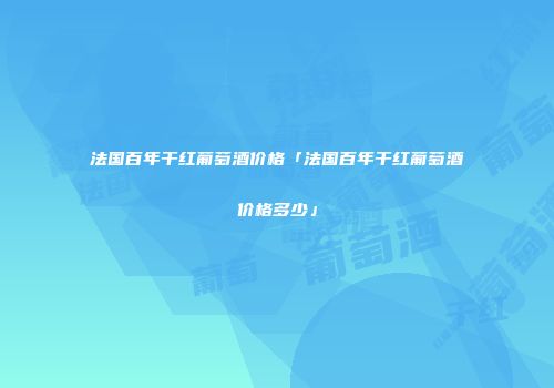 法国百年干红葡萄酒价格「法国百年干红葡萄酒价格多少」