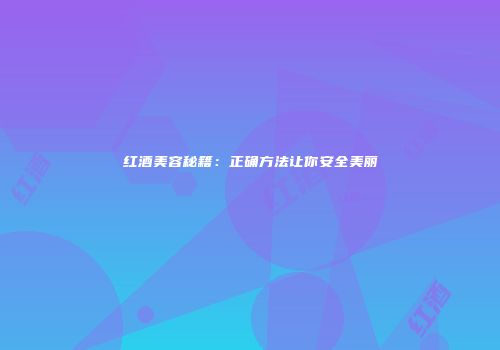红酒美容秘籍：正确方法让你安全美丽